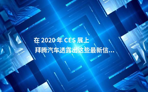 在 2020 年 CES 展上 拜腾汽车透露出这些最新信息